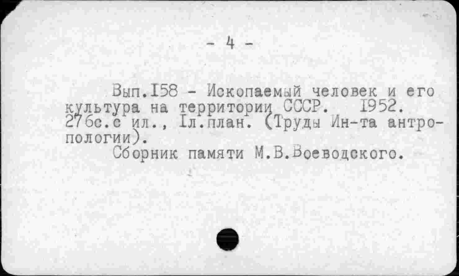 ﻿- 4 -
Вып.158 - Ископаемый человек и его культура на территории СССР. 1952. 27бс.с ил., Іл.план. (Труды Ин-та антропологии).
Сборник памяти М.В.Воевоцского.